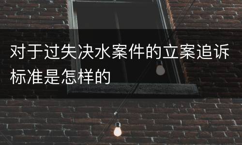 对于过失决水案件的立案追诉标准是怎样的