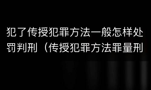 犯了传授犯罪方法一般怎样处罚判刑（传授犯罪方法罪量刑）