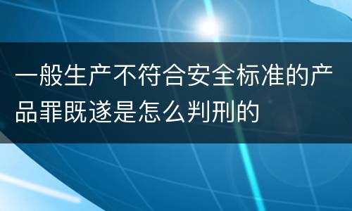 一般生产不符合安全标准的产品罪既遂是怎么判刑的