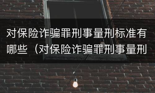 对保险诈骗罪刑事量刑标准有哪些（对保险诈骗罪刑事量刑标准有哪些要求）