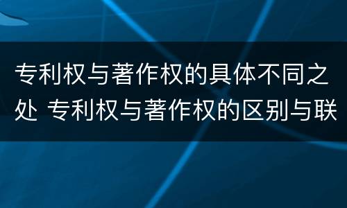 专利权与著作权的具体不同之处 专利权与著作权的区别与联系