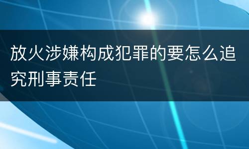 放火涉嫌构成犯罪的要怎么追究刑事责任