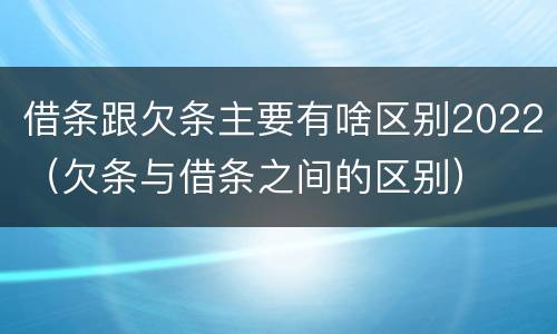 借条跟欠条主要有啥区别2022（欠条与借条之间的区别）