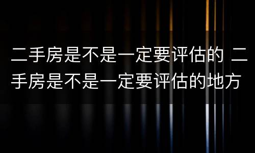 二手房是不是一定要评估的 二手房是不是一定要评估的地方