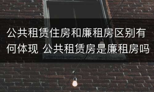 公共租赁住房和廉租房区别有何体现 公共租赁房是廉租房吗