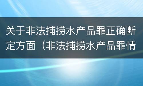 关于非法捕捞水产品罪正确断定方面（非法捕捞水产品罪情节严重的认定）