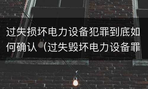 过失损坏电力设备犯罪到底如何确认（过失毁坏电力设备罪）