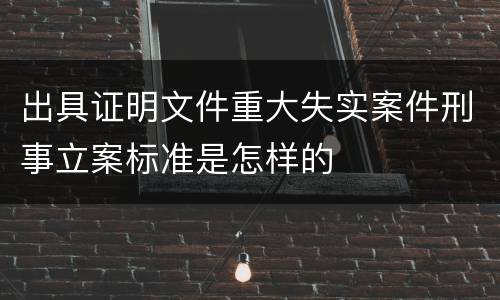 出具证明文件重大失实案件刑事立案标准是怎样的