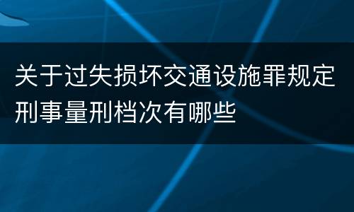 关于过失损坏交通设施罪规定刑事量刑档次有哪些