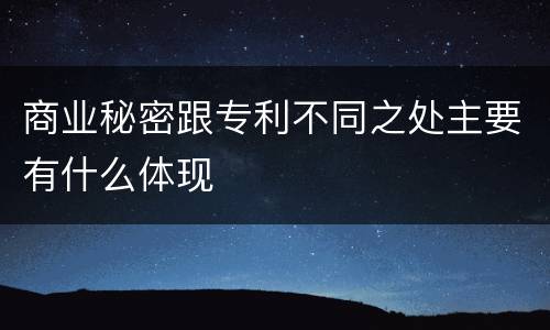 商业秘密跟专利不同之处主要有什么体现