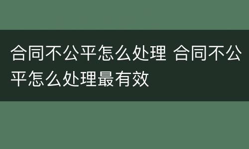 合同不公平怎么处理 合同不公平怎么处理最有效