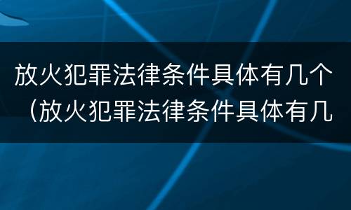 放火犯罪法律条件具体有几个（放火犯罪法律条件具体有几个条款）