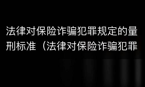 法律对保险诈骗犯罪规定的量刑标准（法律对保险诈骗犯罪规定的量刑标准是什么）