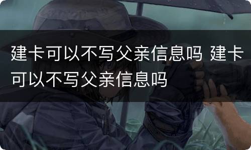建卡可以不写父亲信息吗 建卡可以不写父亲信息吗