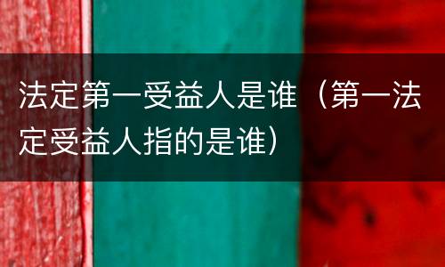 法定第一受益人是谁（第一法定受益人指的是谁）