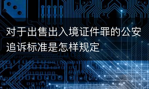对于出售出入境证件罪的公安追诉标准是怎样规定