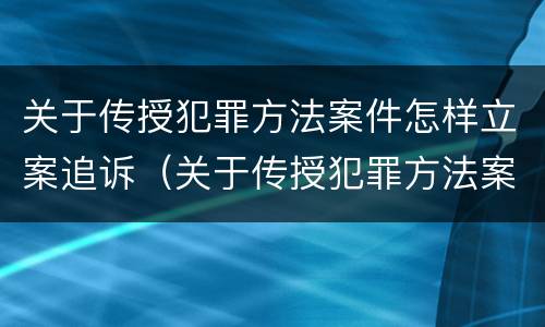 关于传授犯罪方法案件怎样立案追诉（关于传授犯罪方法案件怎样立案追诉的）