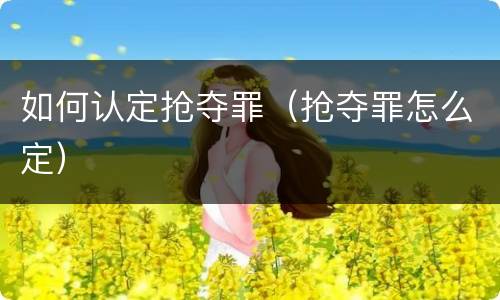 如何认定抢夺罪（抢夺罪怎么定）