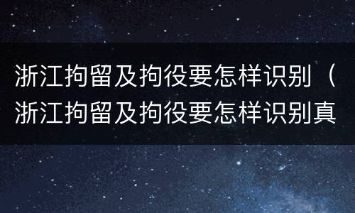 浙江拘留及拘役要怎样识别（浙江拘留及拘役要怎样识别真假）