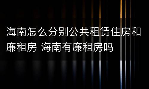 海南怎么分别公共租赁住房和廉租房 海南有廉租房吗