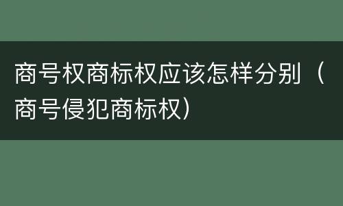 商号权商标权应该怎样分别（商号侵犯商标权）