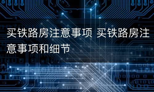 买铁路房注意事项 买铁路房注意事项和细节