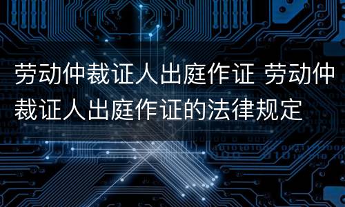 劳动仲裁证人出庭作证 劳动仲裁证人出庭作证的法律规定