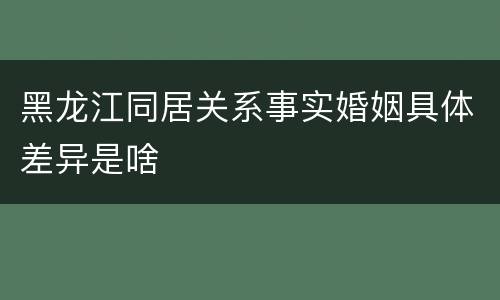 黑龙江同居关系事实婚姻具体差异是啥