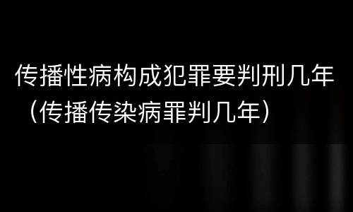 传播性病构成犯罪要判刑几年（传播传染病罪判几年）