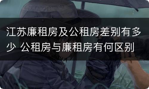 江苏廉租房及公租房差别有多少 公租房与廉租房有何区别