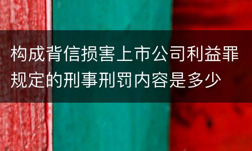 构成背信损害上市公司利益罪规定的刑事刑罚内容是多少