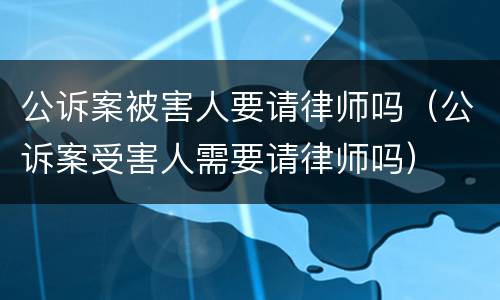 公诉案被害人要请律师吗（公诉案受害人需要请律师吗）