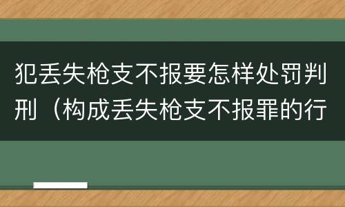 犯丢失枪支不报要怎样处罚判刑（构成丢失枪支不报罪的行为）