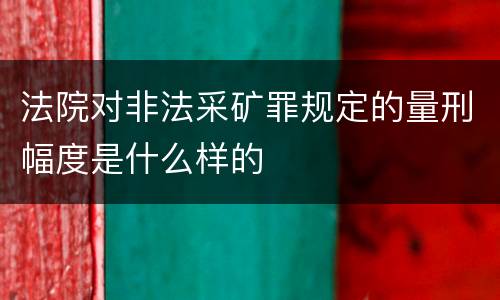 法院对非法采矿罪规定的量刑幅度是什么样的