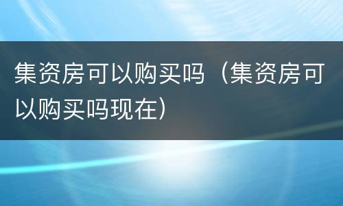 集资房可以购买吗（集资房可以购买吗现在）