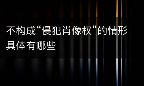 不构成“侵犯肖像权”的情形具体有哪些