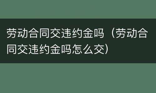 劳动合同交违约金吗（劳动合同交违约金吗怎么交）