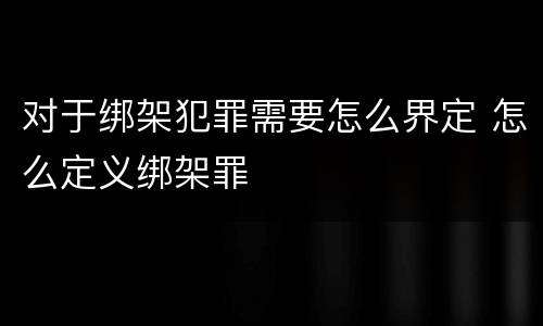 对于绑架犯罪需要怎么界定 怎么定义绑架罪