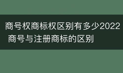 商号权商标权区别有多少2022 商号与注册商标的区别