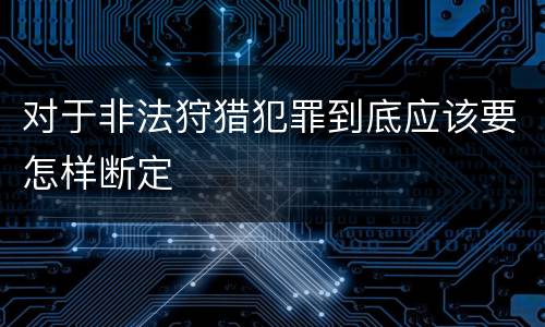 对于非法狩猎犯罪到底应该要怎样断定