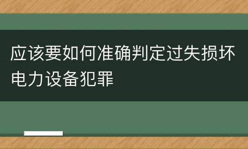 应该要如何准确判定过失损坏电力设备犯罪