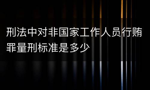 刑法中对非国家工作人员行贿罪量刑标准是多少