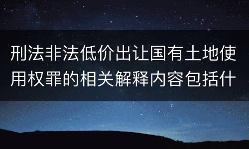 刑法非法低价出让国有土地使用权罪的相关解释内容包括什么