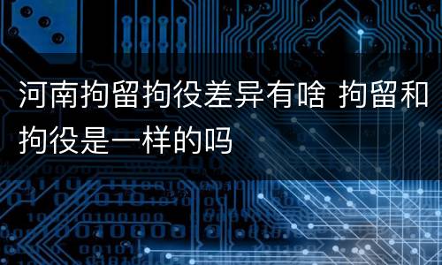 河南拘留拘役差异有啥 拘留和拘役是一样的吗