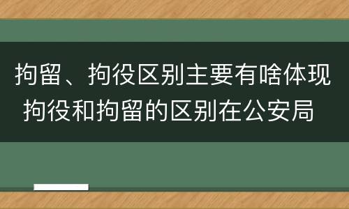拘留、拘役区别主要有啥体现 拘役和拘留的区别在公安局
