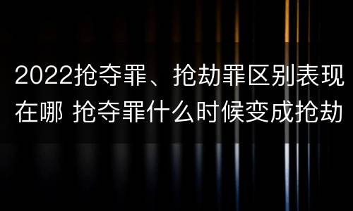 2022抢夺罪、抢劫罪区别表现在哪 抢夺罪什么时候变成抢劫罪