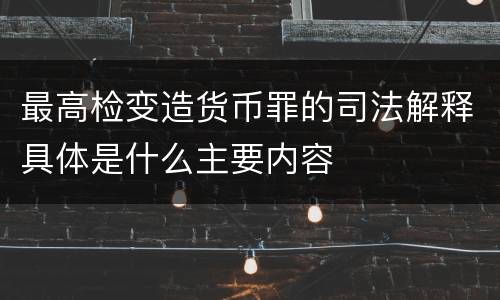 最高检变造货币罪的司法解释具体是什么主要内容