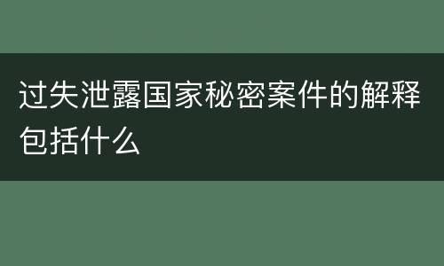 过失泄露国家秘密案件的解释包括什么
