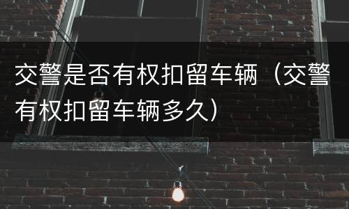 交警是否有权扣留车辆（交警有权扣留车辆多久）