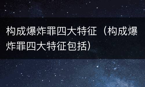 构成爆炸罪四大特征（构成爆炸罪四大特征包括）